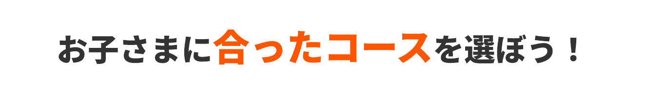お子さまに合ったコースを選ぼう！