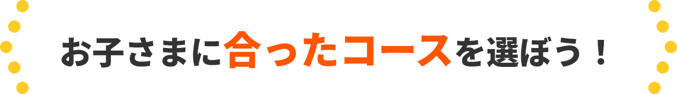 お子さまに合ったコースを選ぼう！